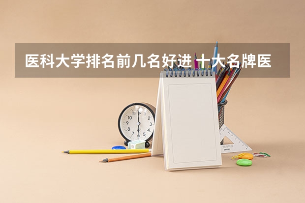 医科大学排名前几名好进 十大名牌医科大学
