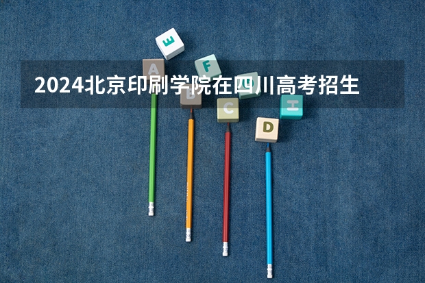 2024北京印刷学院在四川高考招生计划介绍