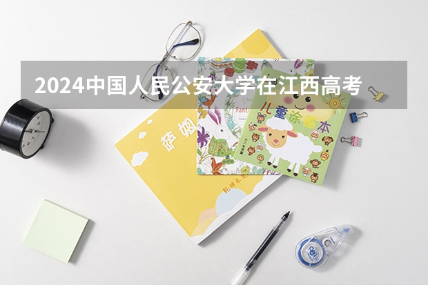 2024中国人民公安大学在江西高考招生计划介绍