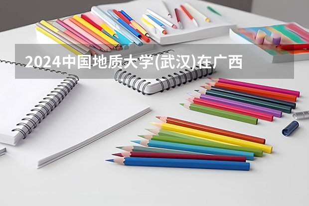 2024中国地质大学(武汉)在广西高考招生计划介绍
