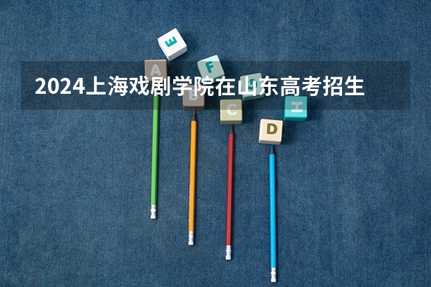 2024上海戏剧学院在山东高考招生计划介绍
