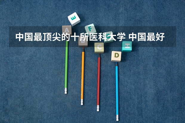 中国最顶尖的十所医科大学 中国最好的医科大学