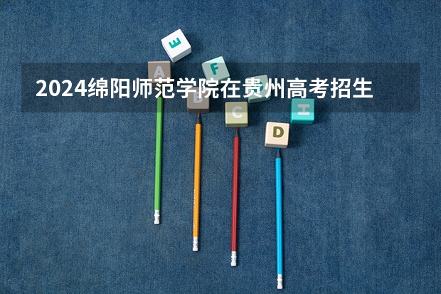 2024绵阳师范学院在贵州高考招生计划介绍