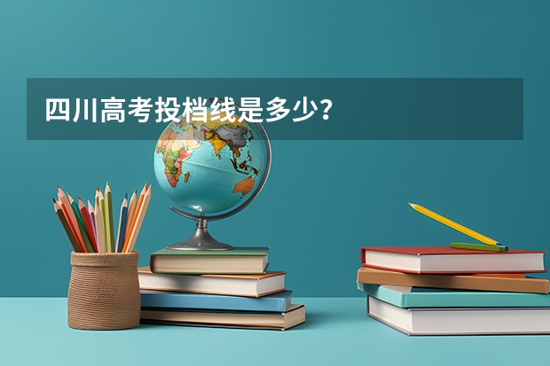 四川高考投档线是多少？