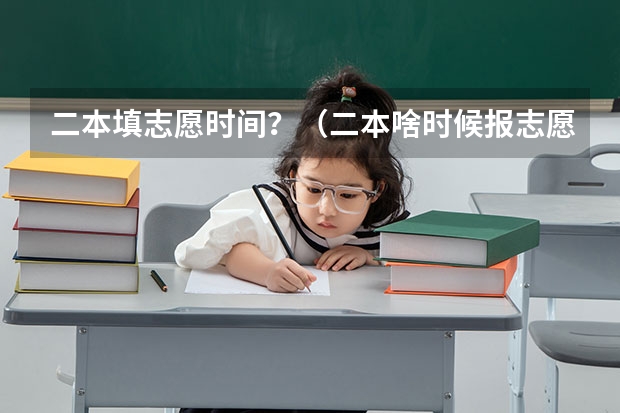 二本填志愿时间？（二本啥时候报志愿）