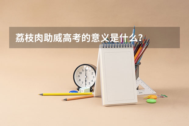 荔枝肉助威高考的意义是什么？