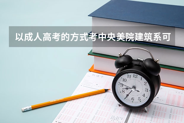 以成人高考的方式考中央美院建筑系可以考吗