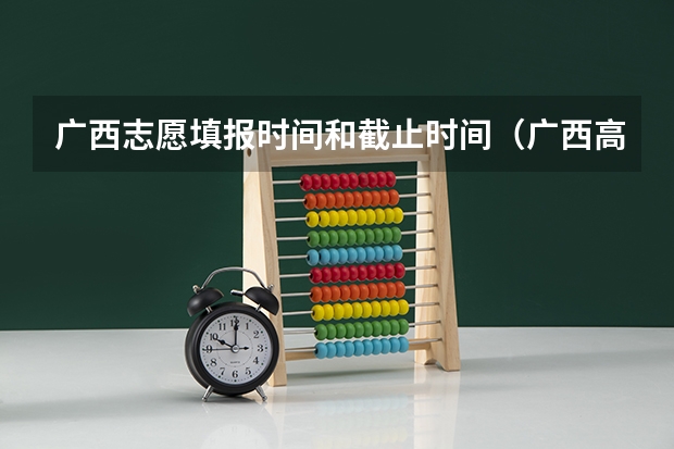 广西志愿填报时间和截止时间（广西高考第一批志愿填报时间）