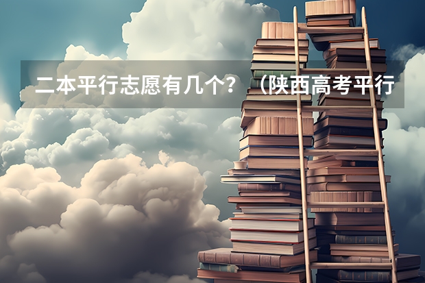 二本平行志愿有几个？（陕西高考平行志愿录取规则）