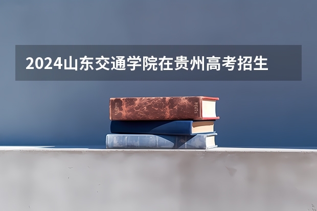 2024山东交通学院在贵州高考招生计划介绍