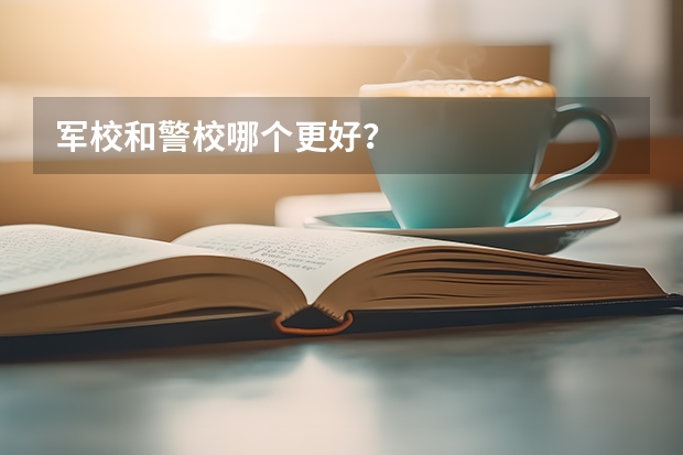 军校和警校哪个更好？
