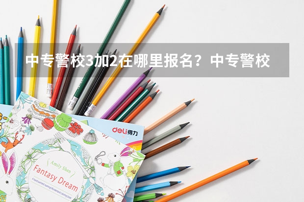 中专警校3加2在哪里报名？中专警校3加2报考条件有哪些？