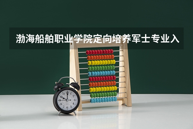 渤海船舶职业学院定向培养军士专业入取分数（定向培养军士生招生条件）