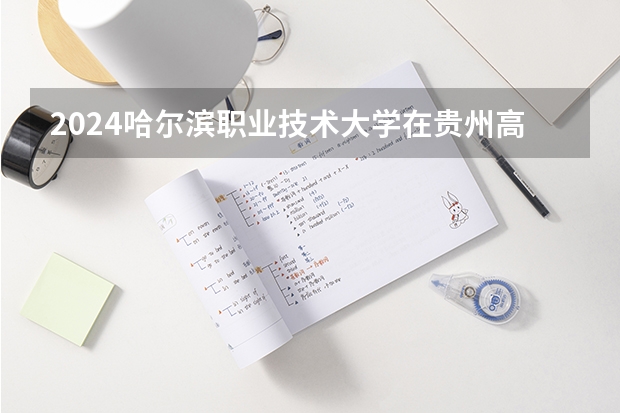 2024哈尔滨职业技术大学在贵州高考招生计划介绍