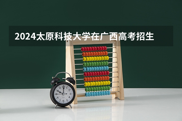 2024太原科技大学在广西高考招生计划介绍