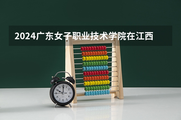 2024广东女子职业技术学院在江西高考招生计划介绍