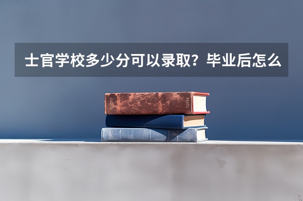 士官学校多少分可以录取？毕业后怎么分配？
