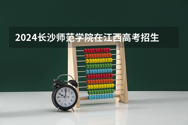 2024长沙师范学院在江西高考招生计划介绍