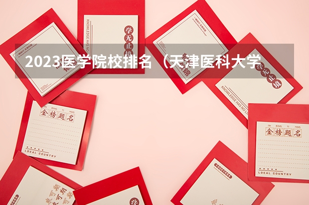 2023医学院校排名（天津医科大学排名全国第几）