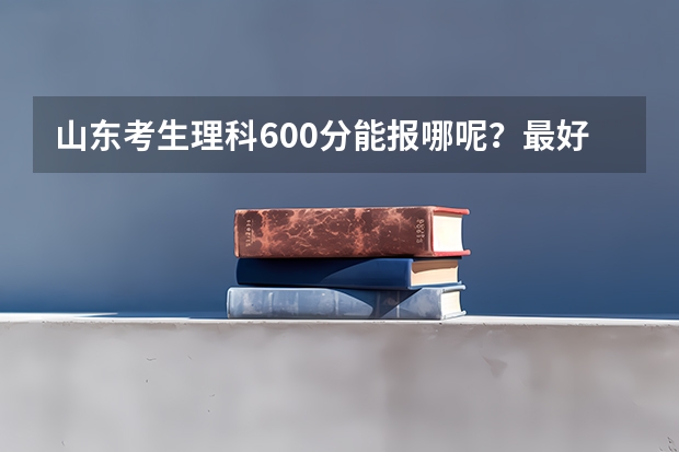 山东考生理科600分能报哪呢？最好是北京的~~~感激不尽~~~谢谢~~~~