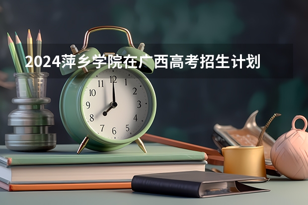 2024萍乡学院在广西高考招生计划介绍