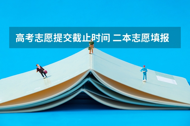 高考志愿提交截止时间 二本志愿填报截止时间四川