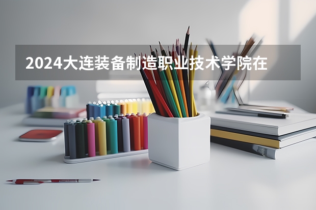 2024大连装备制造职业技术学院在贵州高考招生计划介绍