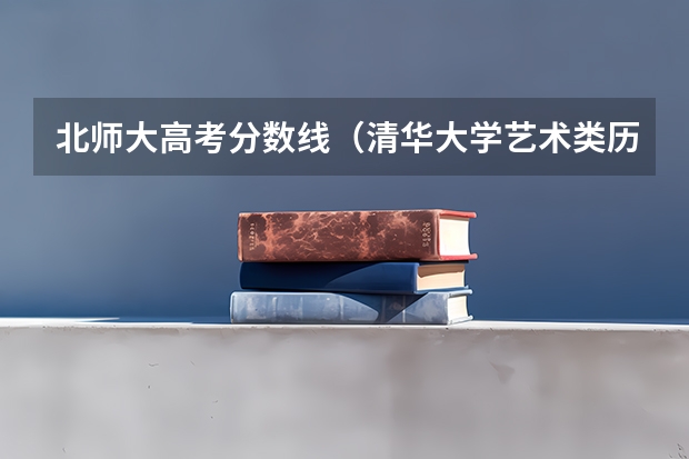 北师大高考分数线(清华大学艺术类历年录取分数?)