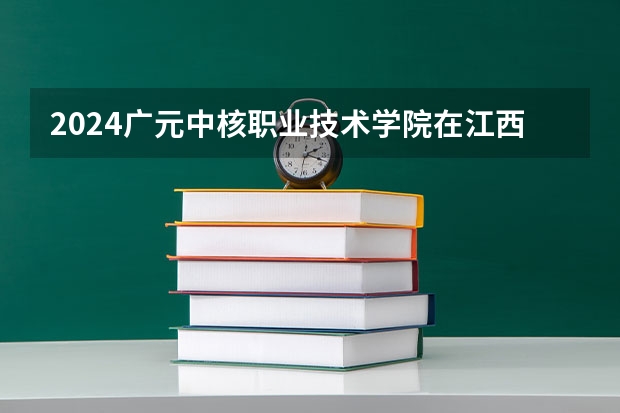 2024广元中核职业技术学院在江西高考招生计划介绍