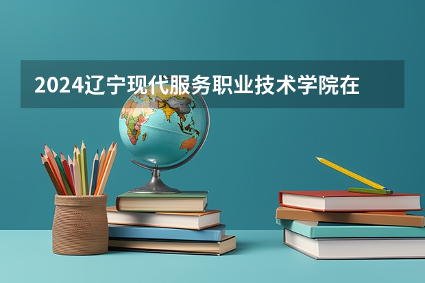 2024辽宁现代服务职业技术学院在四川高考招生计划介绍