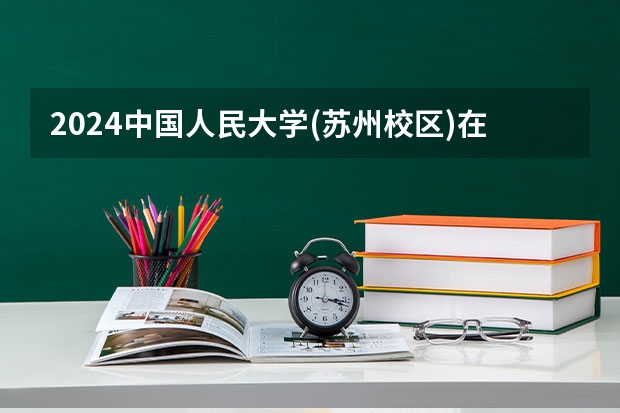 2024中国人民大学(苏州校区)在四川高考招生计划介绍