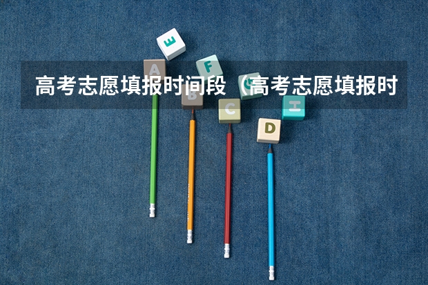 高考志愿填报时间段（高考志愿填报时，各个批次的时间安排？）