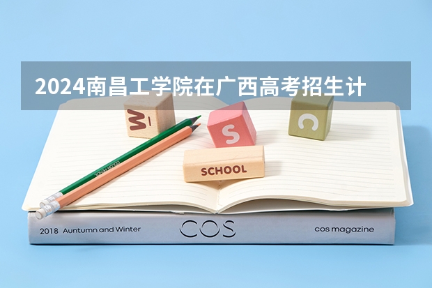 2024南昌工学院在广西高考招生计划介绍