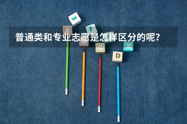 普通类和专业志愿是怎样区分的呢？