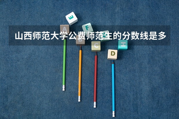 山西师范大学公费师范生的分数线是多少？