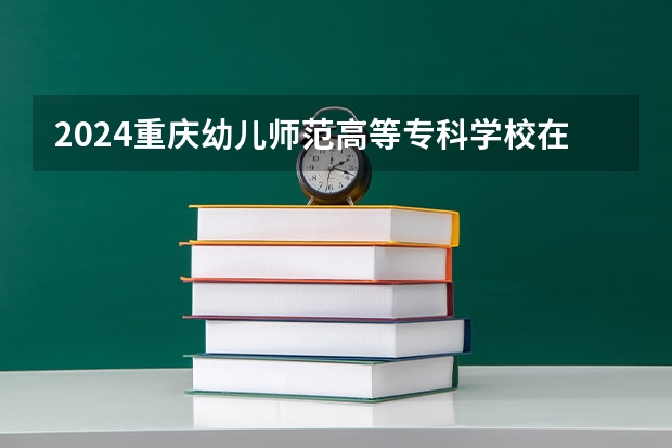 2024重庆幼儿师范高等专科学校在广西高考招生计划介绍