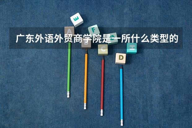 广东外语外贸商学院是一所什么类型的院校?它有哪些特色?