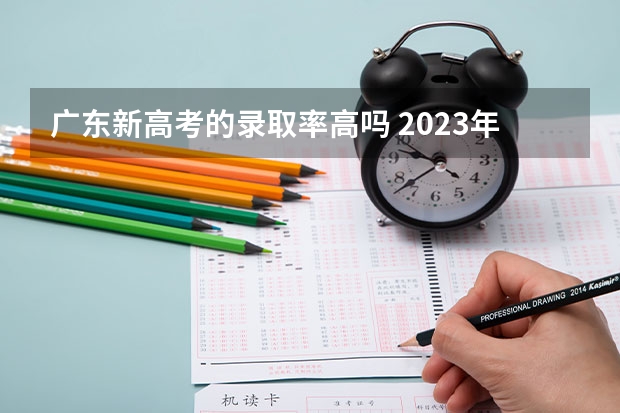 广东新高考的录取率高吗 2023年广东高考录取率