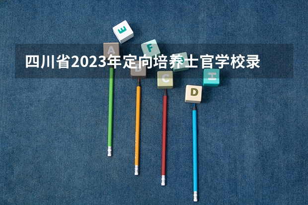 四川省2023年定向培养士官学校录取分数线是多少？