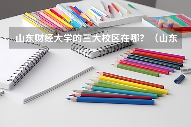 山东财经大学的三大校区在哪？（山东服装学院专科招生计划）