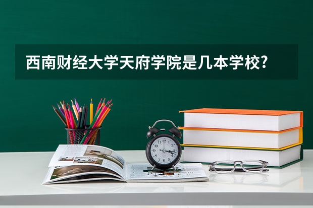 西南财经大学天府学院是几本学校? 西南财经大学天府学院属于几本院校?