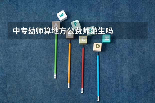 中专幼师算地方公费师范生吗