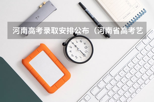 河南高考录取安排公布(河南省高考艺术类A段录取结果何时可查询)