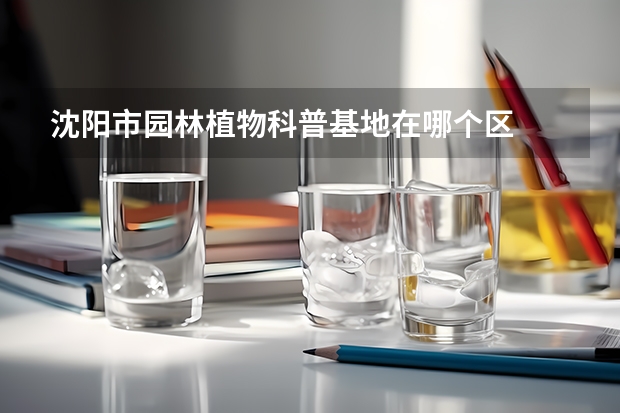 沈阳市园林植物科普基地在哪个区