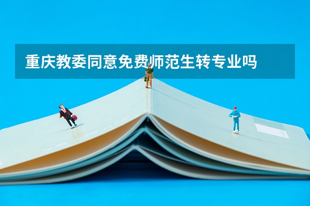 重庆教委同意免费师范生转专业吗