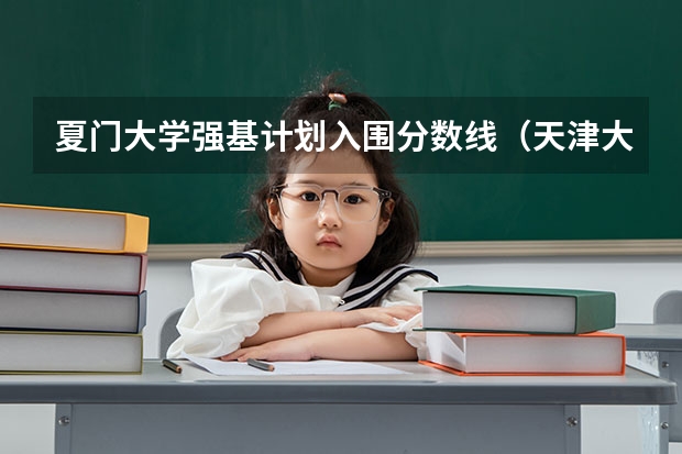 夏门大学强基计划入围分数线（天津大学强基计划2023入围分数线）