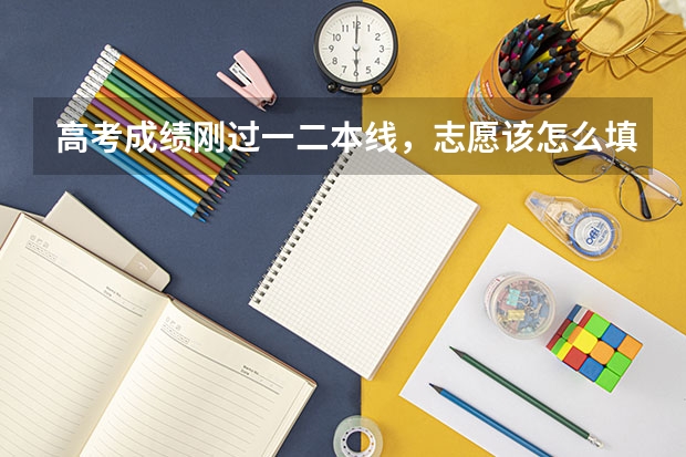 高考成绩刚过一二本线，志愿该怎么填