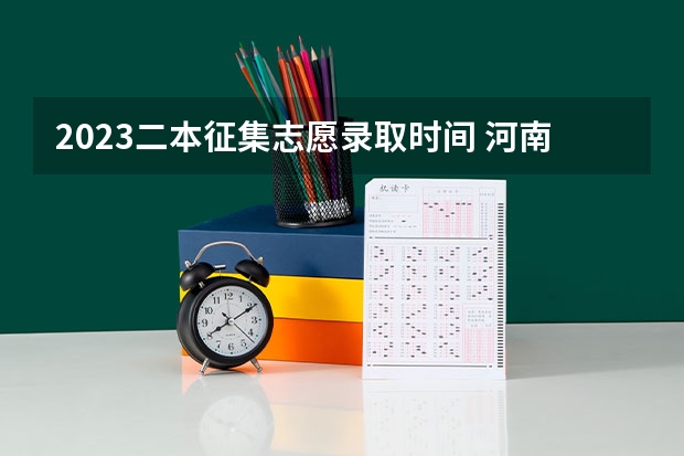 2023二本征集志愿录取时间 河南高考二本征集志愿录取时间