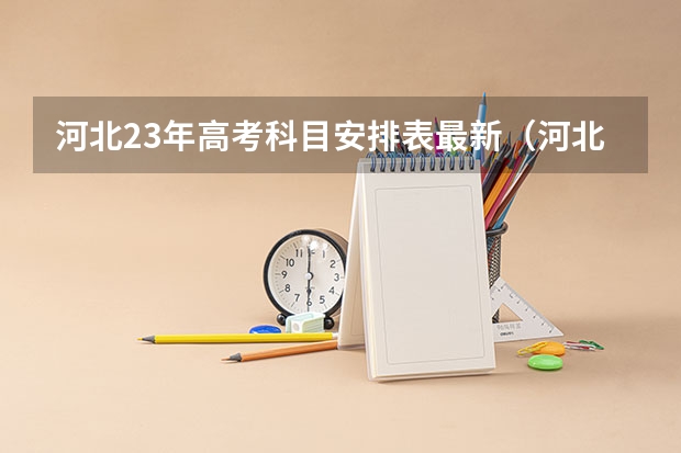 河北23年高考科目安排表最新（河北省保定市唐县高考时间是几号）