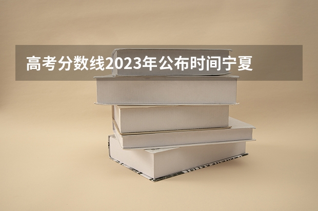 高考分数线2023年公布时间宁夏 宁夏征集志愿填报时间